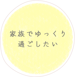 家族でゆっくり過ごしたい