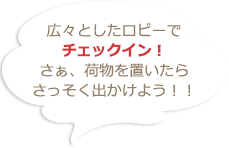 広々としたロビーでチェックイン！さぁ、荷物を置いたらさっそく出かけよう！！