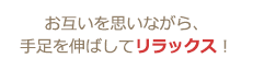 お互いを思いながら、手足を伸ばしてリラックス!