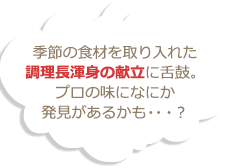 季節の食材を取り入れた調理長渾身の献立に舌鼓。プロの味になにか発見があるかも・・・？