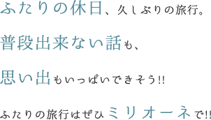 ふたりの休日、久しぶりの旅行。普段出来ない話も、思い出もいっぱいできそう!! ふたりの旅行はぜひミリオーネで!!